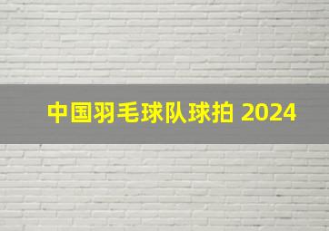 中国羽毛球队球拍 2024